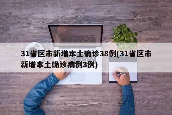 31省区市新增本土确诊38例(31省区市新增本土确诊病例3例)