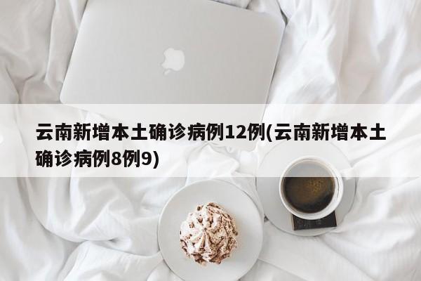 云南新增本土确诊病例12例(云南新增本土确诊病例8例9)