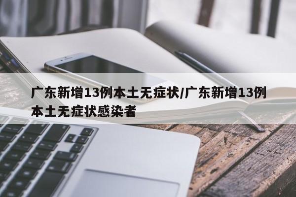广东新增13例本土无症状/广东新增13例本土无症状感染者