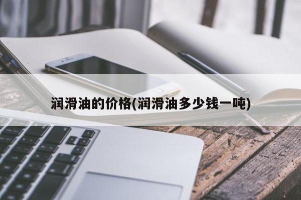 润滑油的价格(润滑油多少钱一吨)
