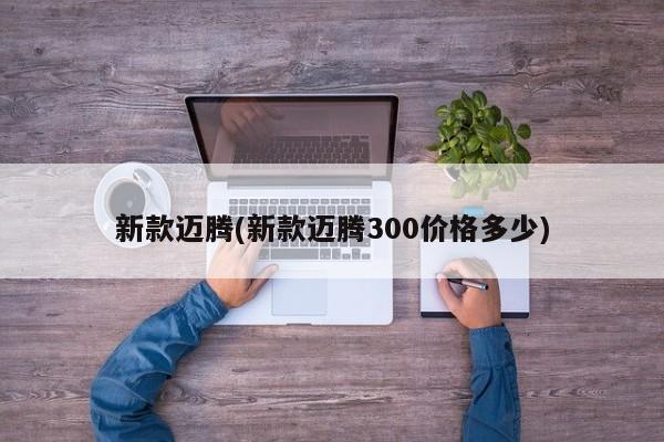 新款迈腾(新款迈腾300价格多少)