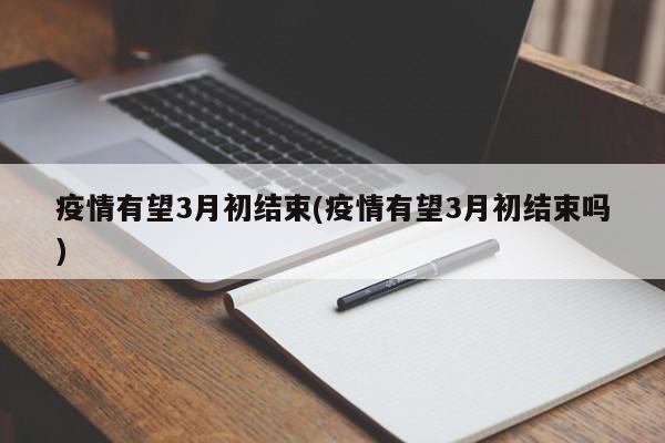 疫情有望3月初结束(疫情有望3月初结束吗)