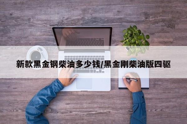 新款黑金钢柴油多少钱/黑金刚柴油版四驱