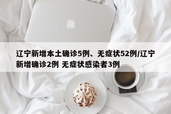 辽宁新增本土确诊5例、无症状52例/辽宁新增确诊2例 无症状感染者3例