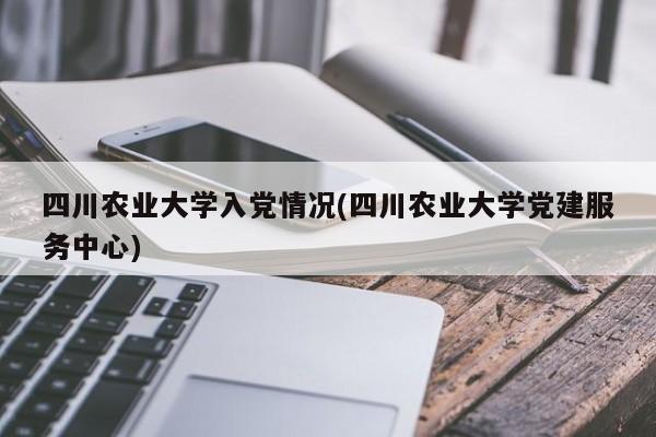 四川农业大学入党情况(四川农业大学党建服务中心)