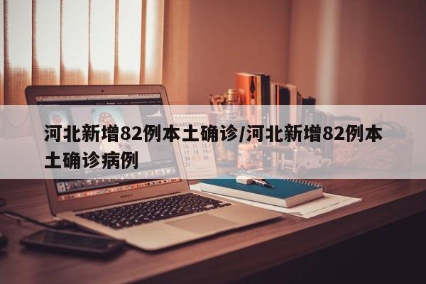 河北新增82例本土确诊/河北新增82例本土确诊病例