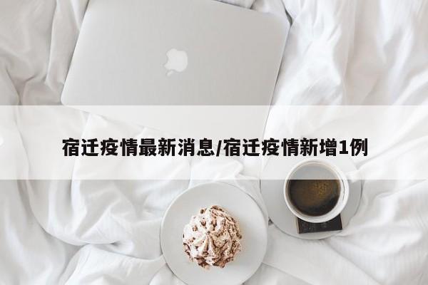 宿迁疫情最新消息/宿迁疫情新增1例