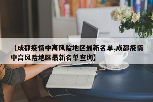 【成都疫情中高风险地区最新名单,成都疫情中高风险地区最新名单查询】