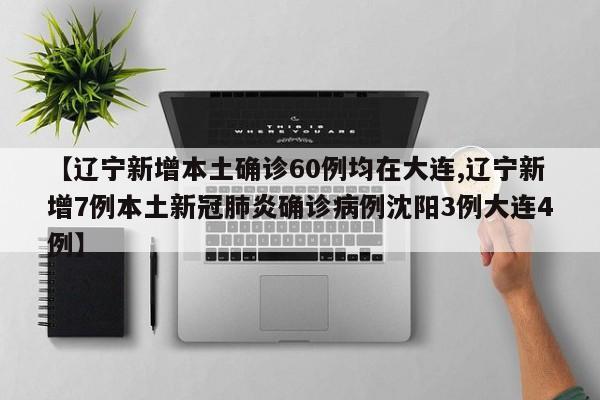 【辽宁新增本土确诊60例均在大连,辽宁新增7例本土新冠肺炎确诊病例沈阳3例大连4例】