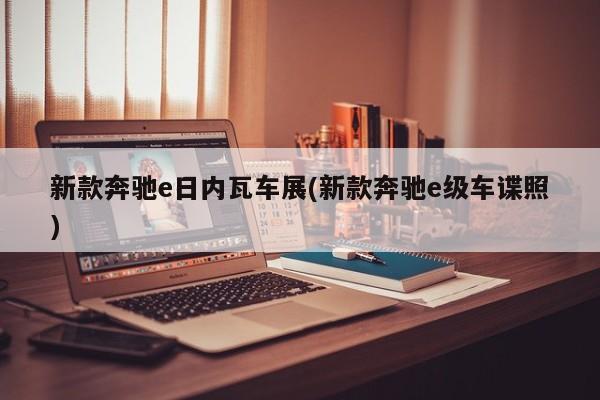 新款奔驰e日内瓦车展(新款奔驰e级车谍照)