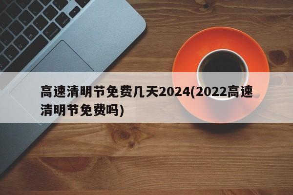 高速清明节免费几天2024(2022高速清明节免费吗)