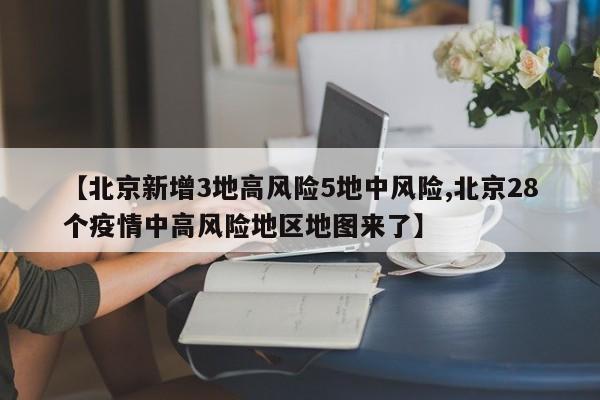 【北京新增3地高风险5地中风险,北京28个疫情中高风险地区地图来了】