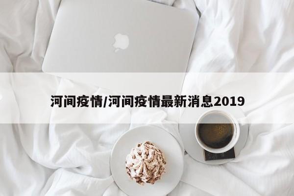 河间疫情/河间疫情最新消息2019