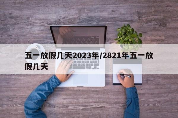 五一放假几天2023年/2821年五一放假几天