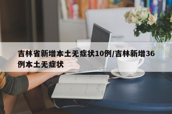 吉林省新增本土无症状10例/吉林新增36例本土无症状
