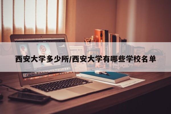 西安大学多少所/西安大学有哪些学校名单
