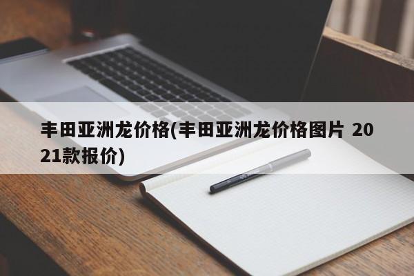 丰田亚洲龙价格(丰田亚洲龙价格图片 2021款报价)