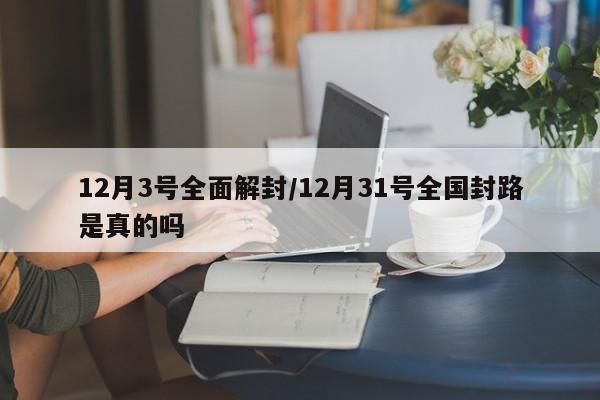 12月3号全面解封/12月31号全国封路是真的吗