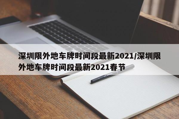 深圳限外地车牌时间段最新2021/深圳限外地车牌时间段最新2021春节