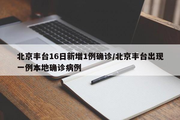 北京丰台16日新增1例确诊/北京丰台出现一例本地确诊病例