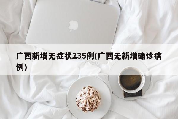 广西新增无症状235例(广西无新增确诊病例)