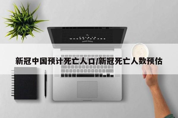 新冠中国预计死亡人口/新冠死亡人数预估