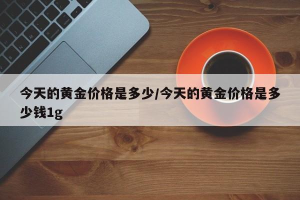 今天的黄金价格是多少/今天的黄金价格是多少钱1g