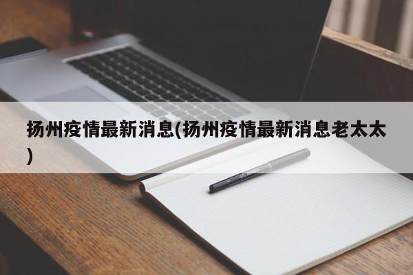 扬州疫情最新消息(扬州疫情最新消息老太太)