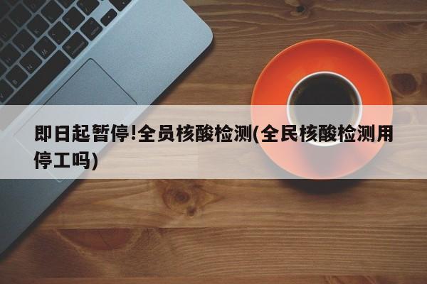 即日起暂停!全员核酸检测(全民核酸检测用停工吗)