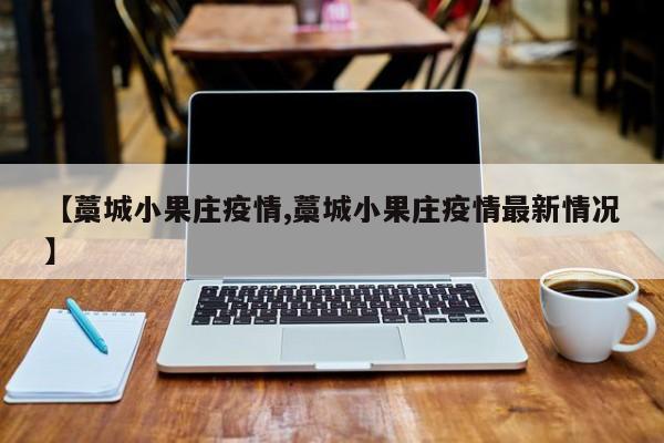 【藁城小果庄疫情,藁城小果庄疫情最新情况】