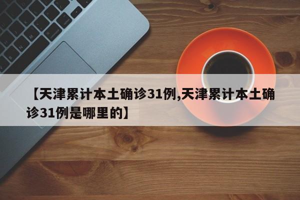 【天津累计本土确诊31例,天津累计本土确诊31例是哪里的】