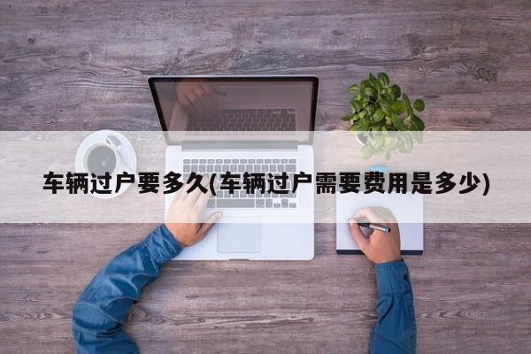 车辆过户要多久(车辆过户需要费用是多少)