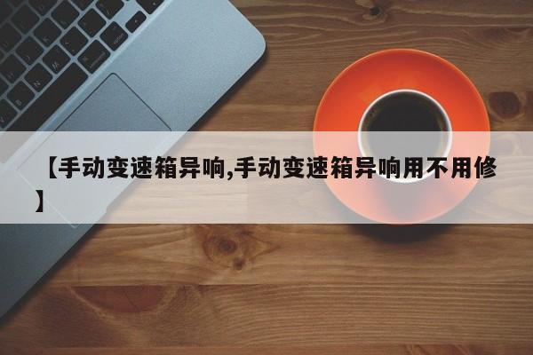 【手动变速箱异响,手动变速箱异响用不用修】