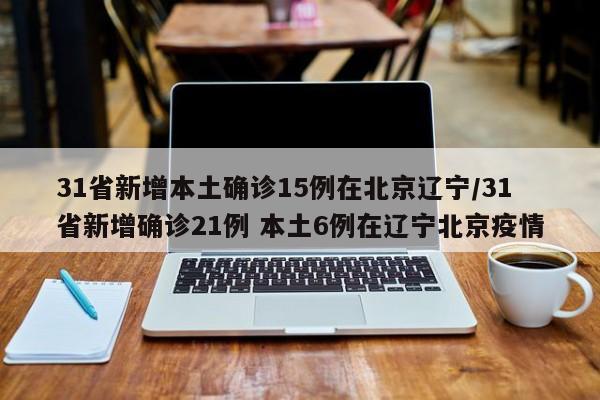 31省新增本土确诊15例在北京辽宁/31省新增确诊21例 本土6例在辽宁北京疫情