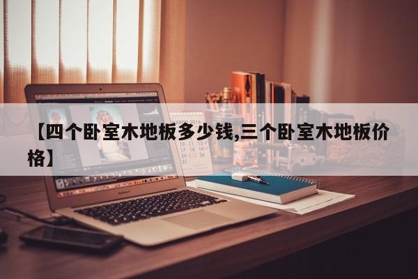 【四个卧室木地板多少钱,三个卧室木地板价格】