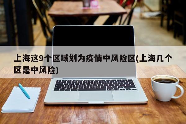 上海这9个区域划为疫情中风险区(上海几个区是中风险)