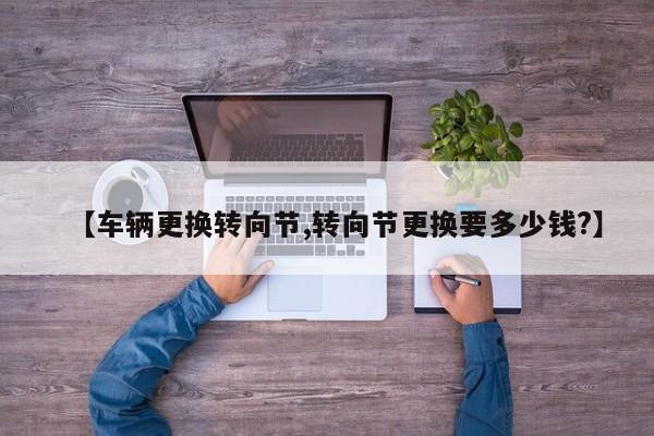 【车辆更换转向节,转向节更换要多少钱?】