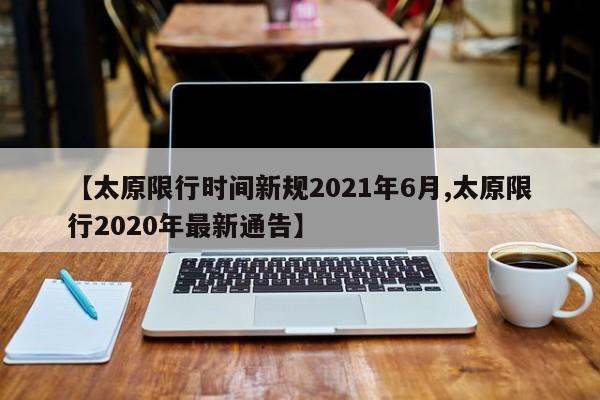 【太原限行时间新规2021年6月,太原限行2020年最新通告】