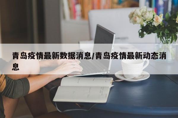 青岛疫情最新数据消息/青岛疫情最新动态消息