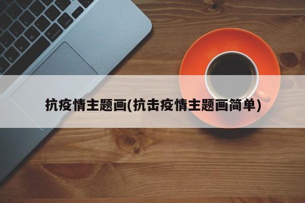抗疫情主题画(抗击疫情主题画简单)