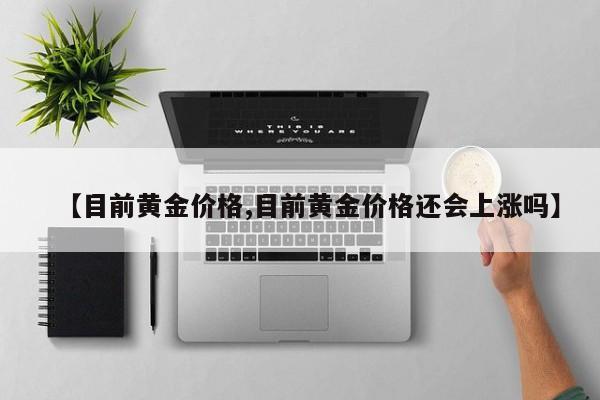 【目前黄金价格,目前黄金价格还会上涨吗】