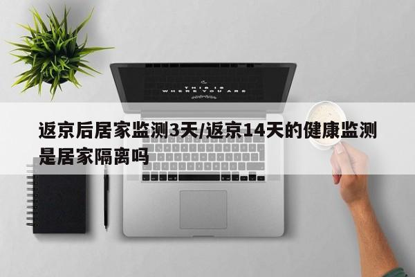 返京后居家监测3天/返京14天的健康监测是居家隔离吗