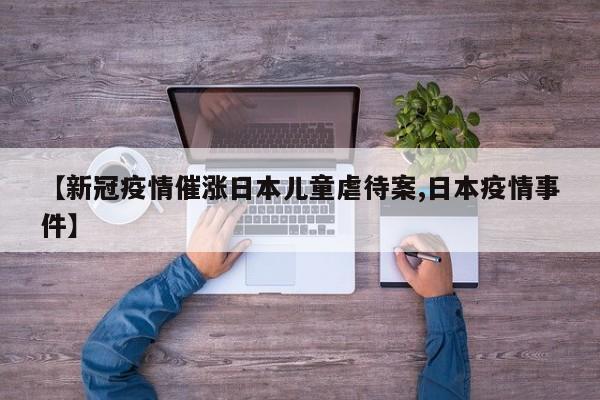【新冠疫情催涨日本儿童虐待案,日本疫情事件】