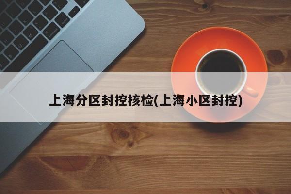 上海分区封控核检(上海小区封控)