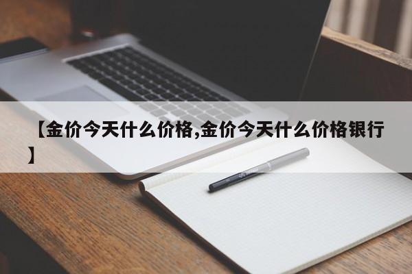 【金价今天什么价格,金价今天什么价格银行】