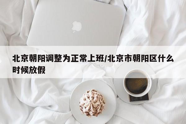 北京朝阳调整为正常上班/北京市朝阳区什么时候放假