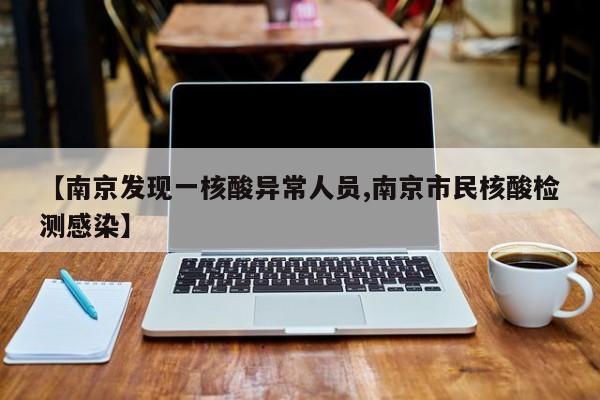 【南京发现一核酸异常人员,南京市民核酸检测感染】