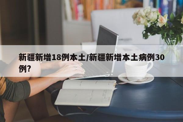 新疆新增18例本土/新疆新增本土病例30例?