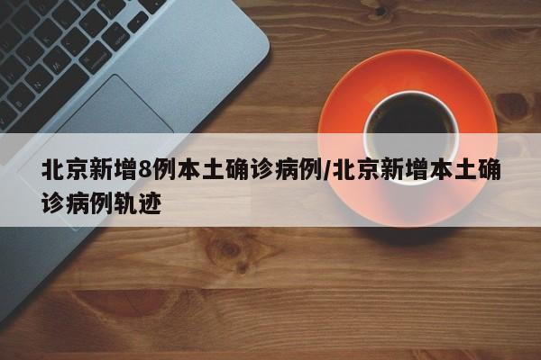 北京新增8例本土确诊病例/北京新增本土确诊病例轨迹