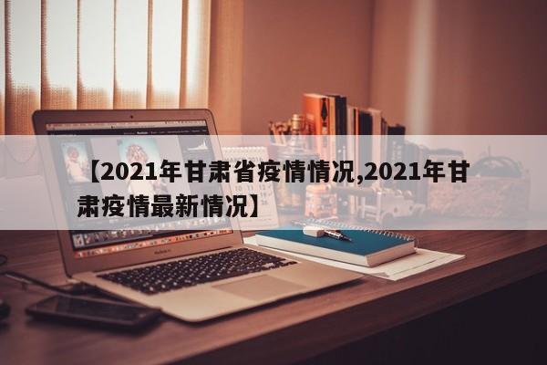 【2021年甘肃省疫情情况,2021年甘肃疫情最新情况】